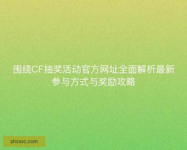 围绕CF抽奖活动官方网址全面解析最新参与方式与奖励攻略