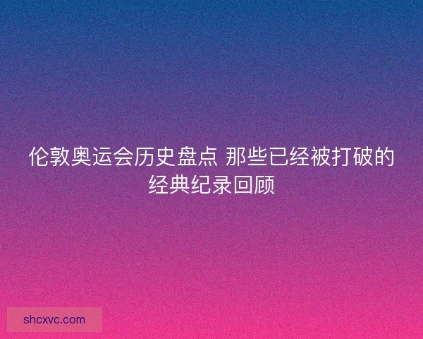 伦敦奥运会历史盘点 那些已经被打破的经典纪录回顾