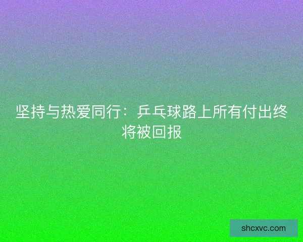 坚持与热爱同行：乒乓球路上所有付出终将被回报