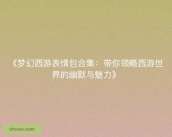 《梦幻西游表情包合集：带你领略西游世界的幽默与魅力》