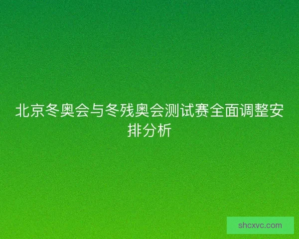 北京冬奥会与冬残奥会测试赛全面调整安排分析