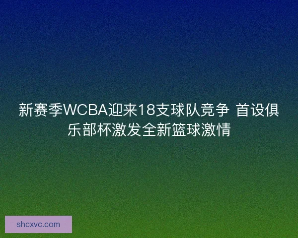 新赛季WCBA迎来18支球队竞争 首设俱乐部杯激发全新篮球激情