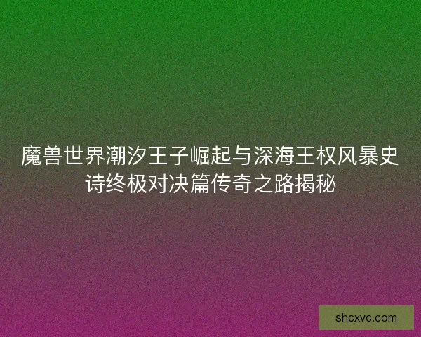 魔兽世界潮汐王子崛起与深海王权风暴史诗终极对决篇传奇之路揭秘