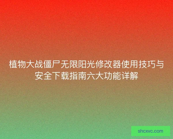植物大战僵尸无限阳光修改器使用技巧与安全下载指南六大功能详解