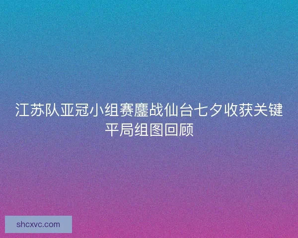 江苏队亚冠小组赛鏖战仙台七夕收获关键平局组图回顾