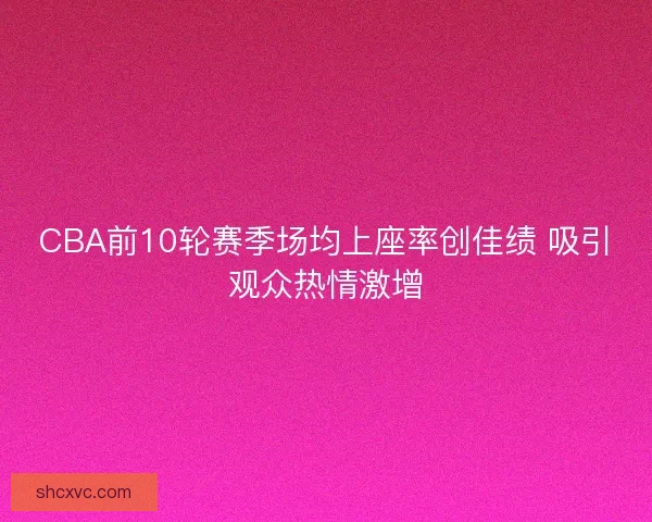 CBA前10轮赛季场均上座率创佳绩 吸引观众热情激增