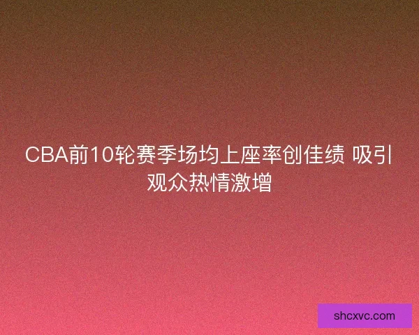 CBA前10轮赛季场均上座率创佳绩 吸引观众热情激增