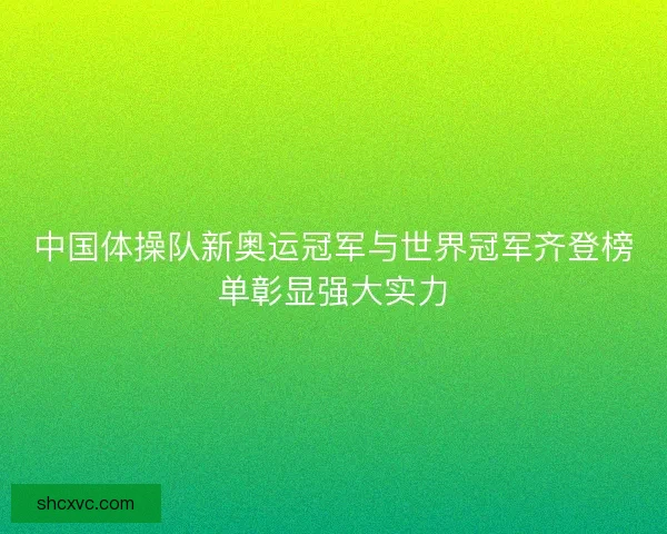 中国体操队新奥运冠军与世界冠军齐登榜单彰显强大实力