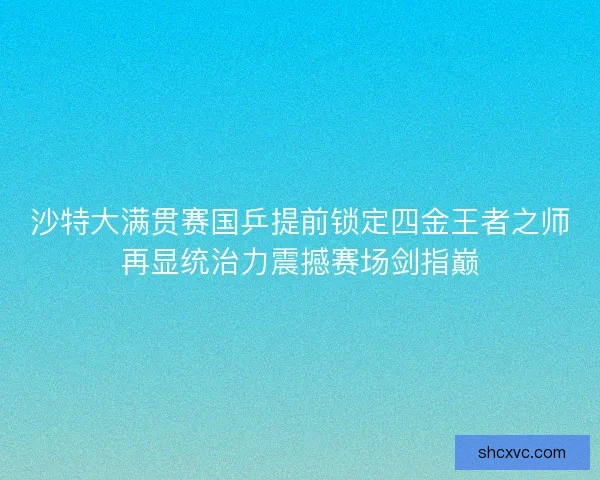 沙特大满贯赛国乒提前锁定四金王者之师再显统治力震撼赛场剑指巅