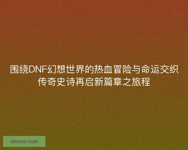 围绕DNF幻想世界的热血冒险与命运交织传奇史诗再启新篇章之旅程