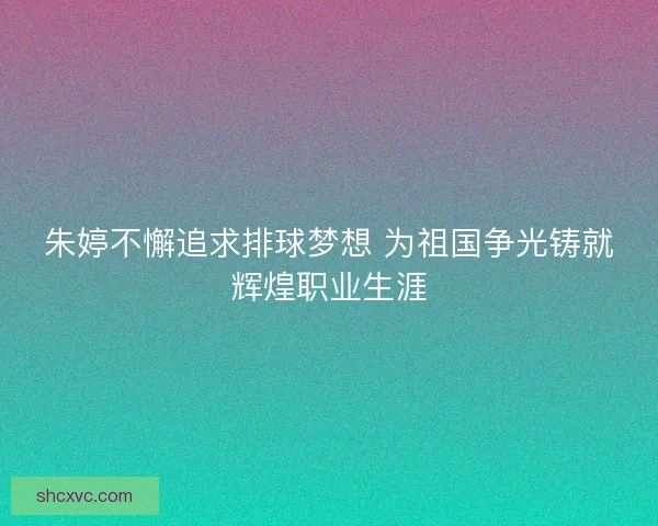 朱婷不懈追求排球梦想 为祖国争光铸就辉煌职业生涯