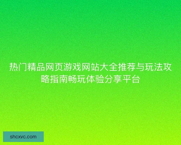 热门精品网页游戏网站大全推荐与玩法攻略指南畅玩体验分享平台