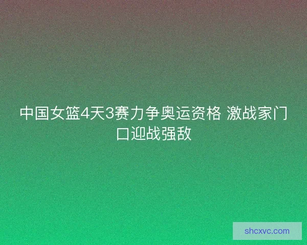 中国女篮4天3赛力争奥运资格 激战家门口迎战强敌
