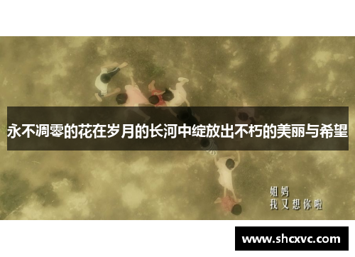 永不凋零的花在岁月的长河中绽放出不朽的美丽与希望