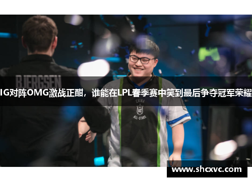 IG对阵OMG激战正酣，谁能在LPL春季赛中笑到最后争夺冠军荣耀